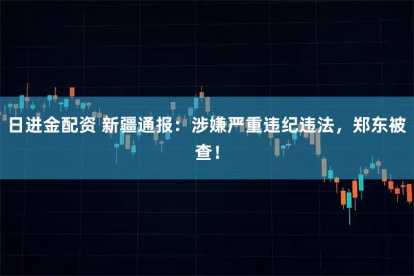 日进金配资 新疆通报：涉嫌严重违纪违法，郑东被查！