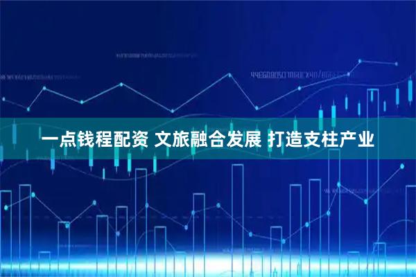 一点钱程配资 文旅融合发展 打造支柱产业