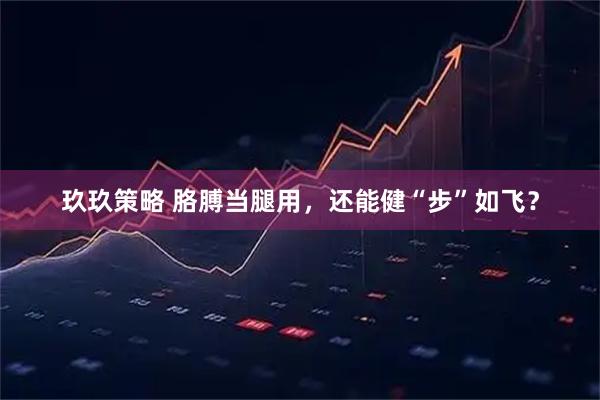 玖玖策略 胳膊当腿用，还能健“步”如飞？