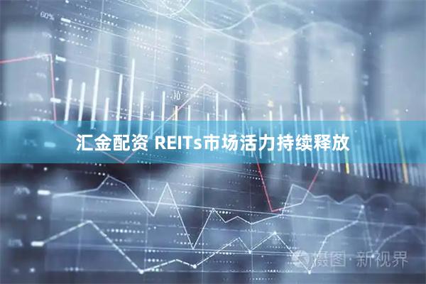 汇金配资 REITs市场活力持续释放