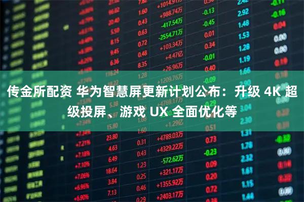 传金所配资 华为智慧屏更新计划公布：升级 4K 超级投屏、游戏 UX 全面优化等