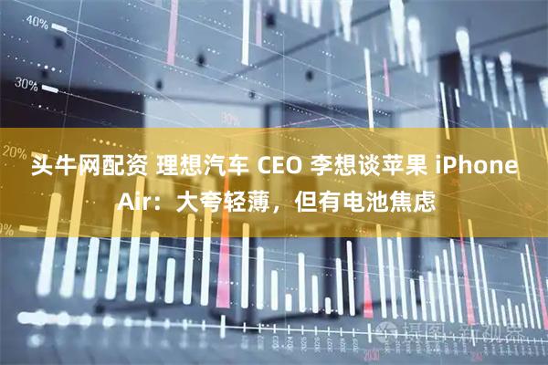 头牛网配资 理想汽车 CEO 李想谈苹果 iPhone Air:大夸轻薄,但有电池焦虑