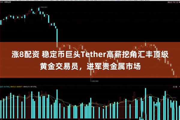 涨8配资 稳定币巨头Tether高薪挖角汇丰顶级黄金交易员，进军贵金属市场