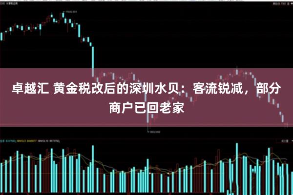 卓越汇 黄金税改后的深圳水贝：客流锐减，部分商户已回老家