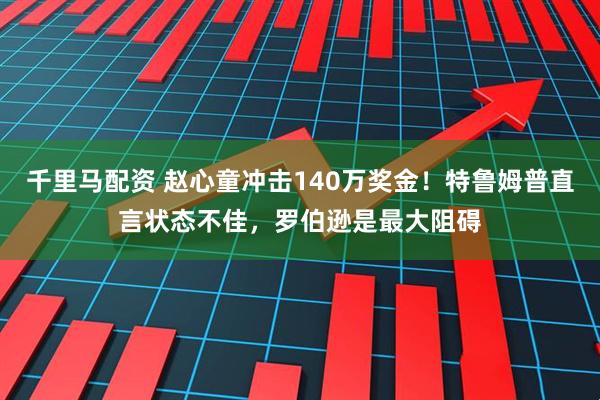 千里马配资 赵心童冲击140万奖金！特鲁姆普直言状态不佳，罗伯逊是最大阻碍