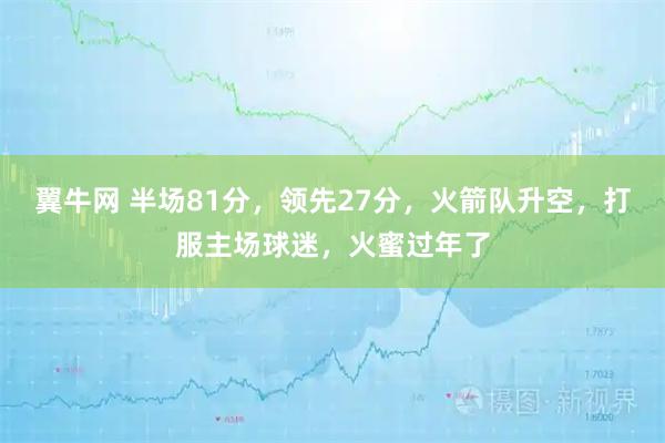 翼牛网 半场81分，领先27分，火箭队升空，打服主场球迷，火蜜过年了