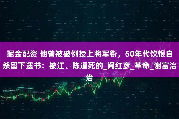掘金配资 他曾被破例授上将军衔，60年代饮恨自杀留下遗书：被江、陈逼死的_阎红彦_革命_谢富治