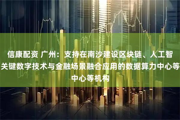 信康配资 广州：支持在南沙建设区块链、人工智能等关键数字技术与金融场景融合应用的数据算力中心等机构