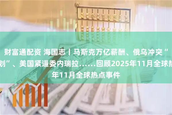 财富通配资 海国志丨马斯克万亿薪酬、俄乌冲突“28点计划”、美国紧逼委内瑞拉……回顾2025年11月全球热点事件