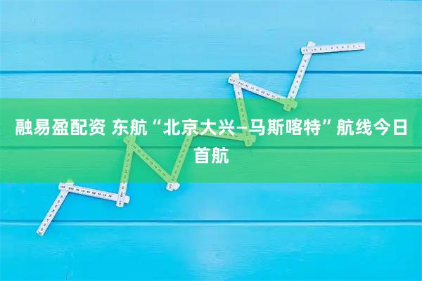 融易盈配资 东航“北京大兴—马斯喀特”航线今日首航