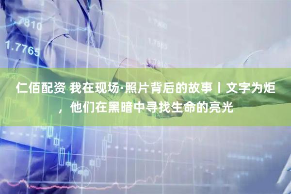 仁佰配资 我在现场·照片背后的故事丨文字为炬，他们在黑暗中寻找生命的亮光