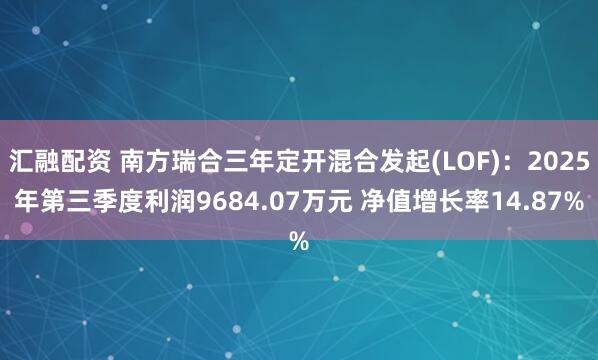 汇融配资 南方瑞合三年定开混合发起(LOF)：2025年第三季度利润9684.07万元 净值增长率14.87%