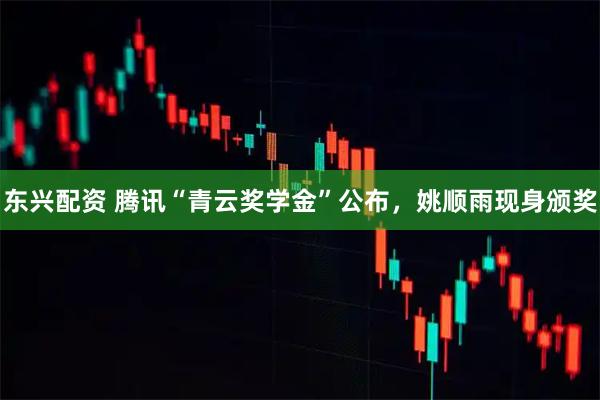 东兴配资 腾讯“青云奖学金”公布，姚顺雨现身颁奖
