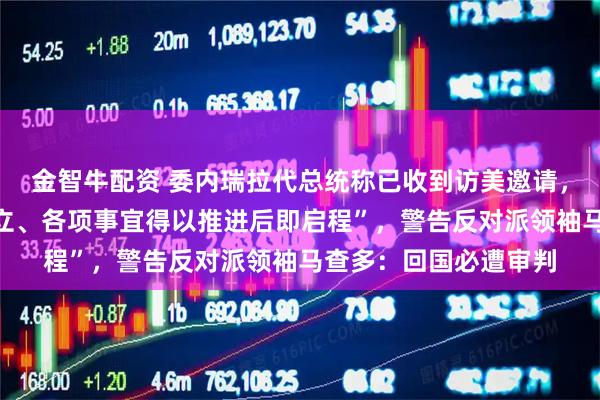 金智牛配资 委内瑞拉代总统称已收到访美邀请，“待双方合作框架确立、各项事宜得以推进后即启程”，警告反对派领袖马查多：回国必遭审判