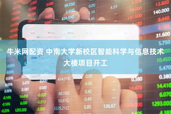 牛米网配资 中南大学新校区智能科学与信息技术大楼项目开工
