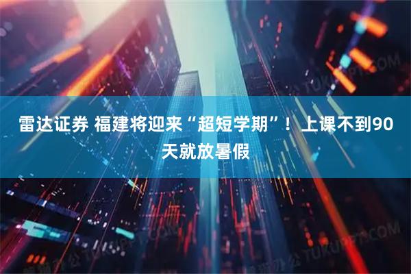雷达证券 福建将迎来“超短学期”！上课不到90天就放暑假