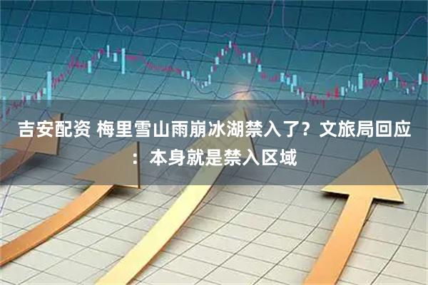 吉安配资 梅里雪山雨崩冰湖禁入了？文旅局回应：本身就是禁入区域