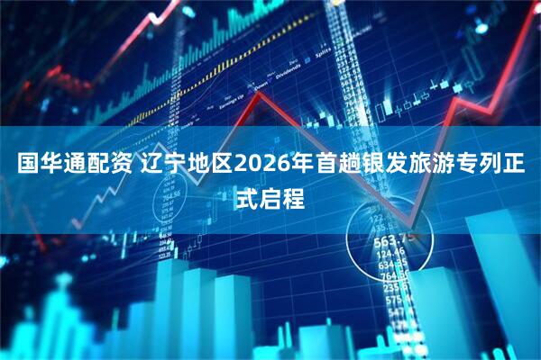 国华通配资 辽宁地区2026年首趟银发旅游专列正式启程