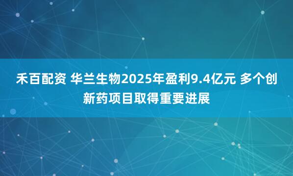 禾百配资 华兰生物2025年盈利9.4亿元 多个创新药项目取得重要进展