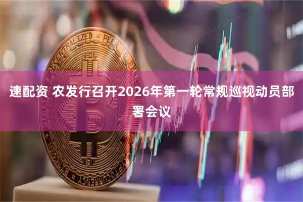 速配资 农发行召开2026年第一轮常规巡视动员部署会议