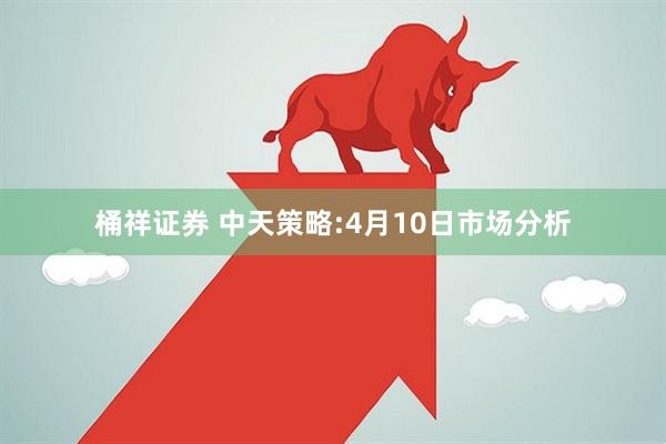 桶祥证券 中天策略:4月10日市场分析